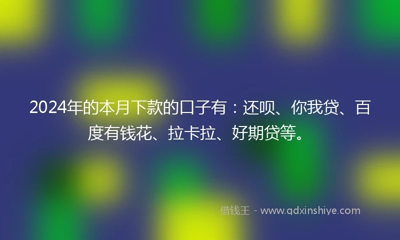 2024年的本月下款的口子有：还呗、你我贷、百度有钱花、拉卡拉、好期贷等。