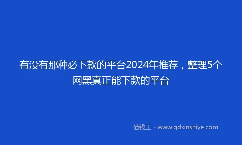 有没有那种必下款的平台2024年推荐，整理5个网黑真正能下款的平台