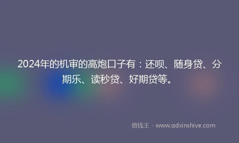 2024年的机审的高炮口子有：还呗、随身贷、分期乐、读秒贷、好期贷等。