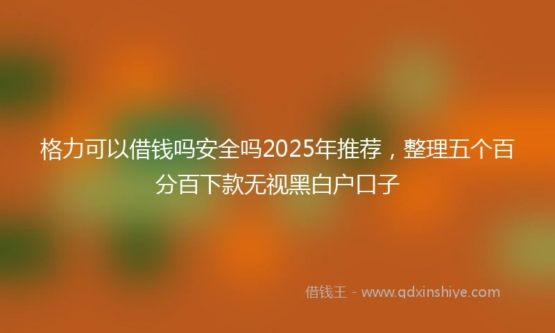格力可以借钱吗安全吗2025年推荐，整理五个百分百下款无视黑白户口子