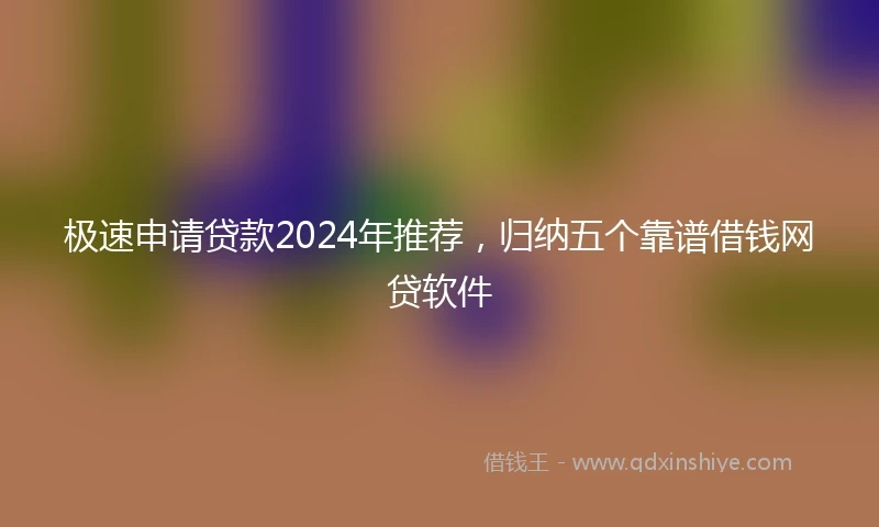 极速申请贷款2024年推荐,归纳五个靠谱借钱网贷软件