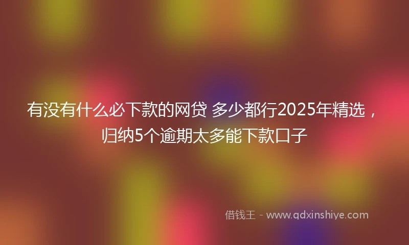 有没有什么必下款的网贷 多少都行2025年精选，归纳5个逾期太多能下款口子