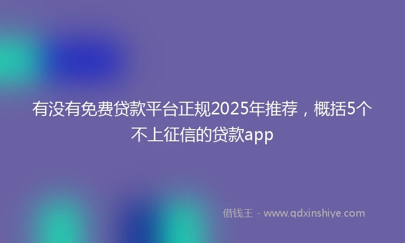 有没有免费贷款平台正规2025年推荐，概括5个不上征信的贷款app