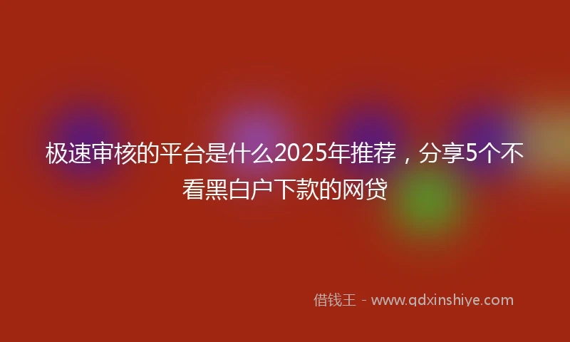 极速审核的平台是什么2025年推荐，分享5个不看黑白户下款的网贷