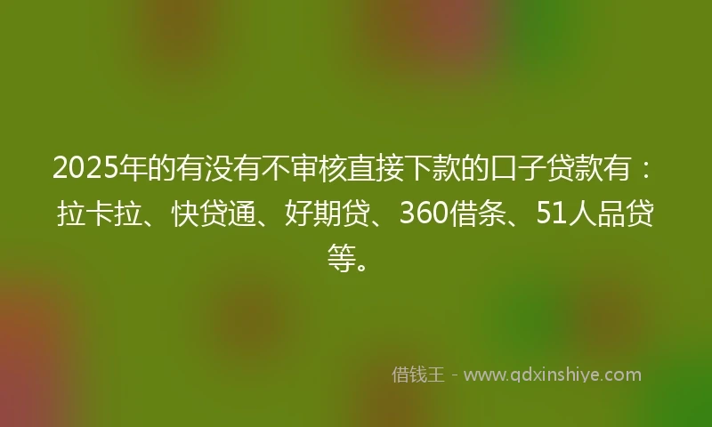 2025年的有没有不审核直接下款的口子贷款有：拉卡拉、快贷通、好期贷、360借条、51人品贷等。