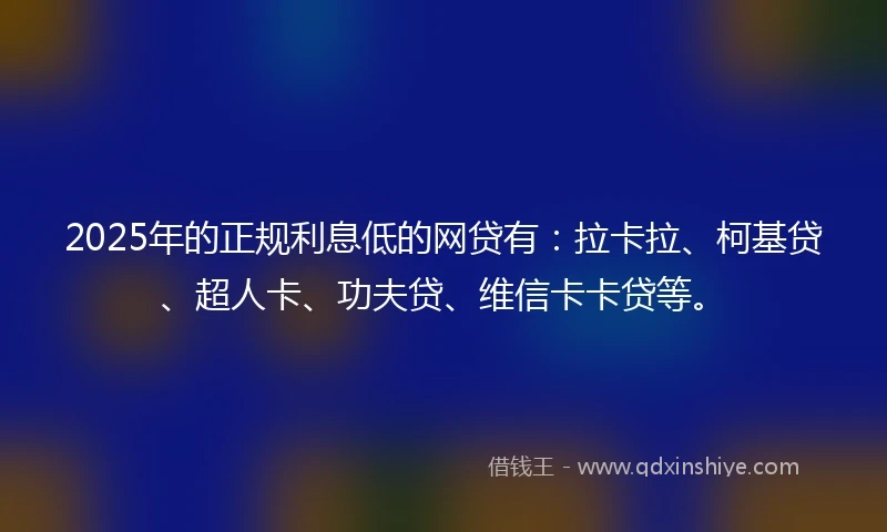 2025年的正规利息低的网贷有：拉卡拉、柯基贷、超人卡、功夫贷、维信卡卡贷等。