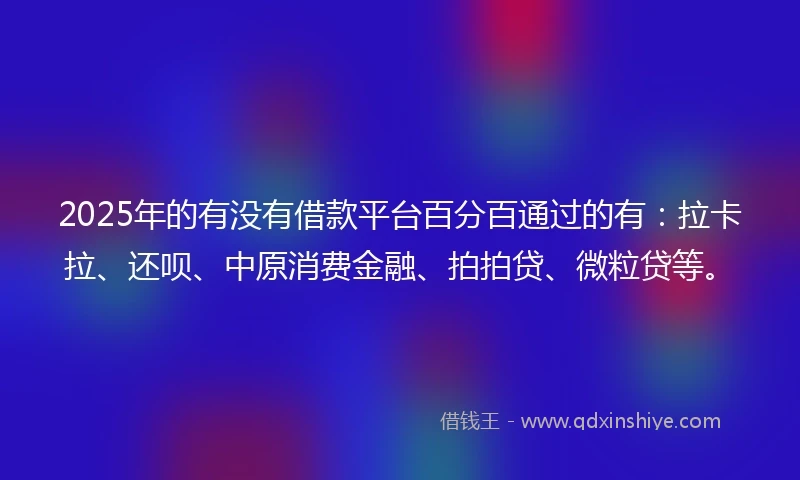 2025年的有没有借款平台百分百通过的有：拉卡拉、还呗、中原消费金融、拍拍贷、微粒贷等。