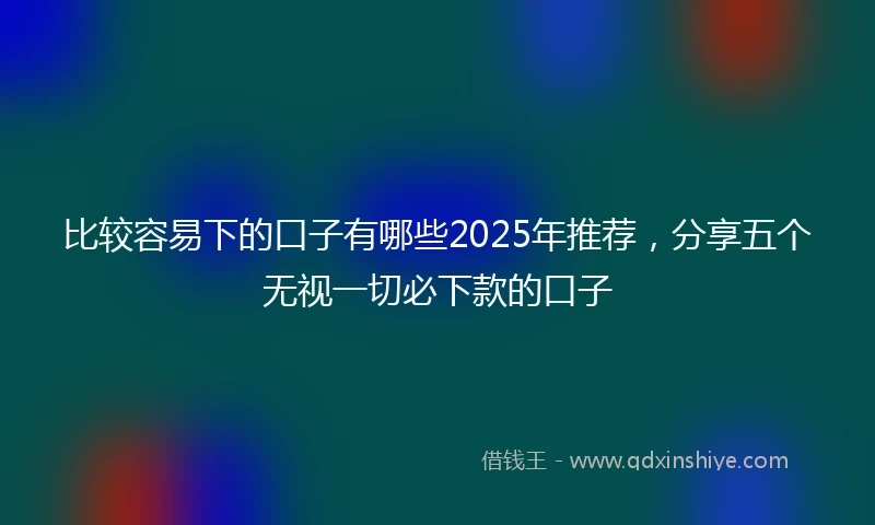 比较容易下的口子有哪些2025年推荐，分享五个无视一切必下款的口子