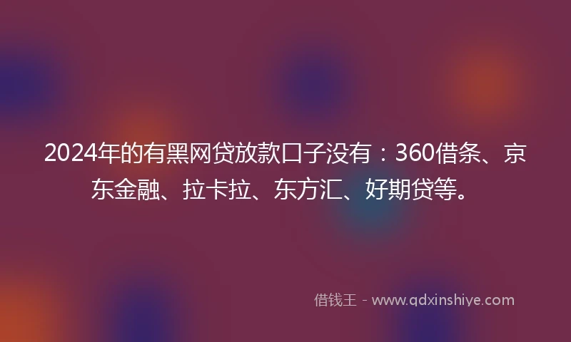 2024年的有黑网贷放款口子没有：360借条、京东金融、拉卡拉、东方汇、好期贷等。