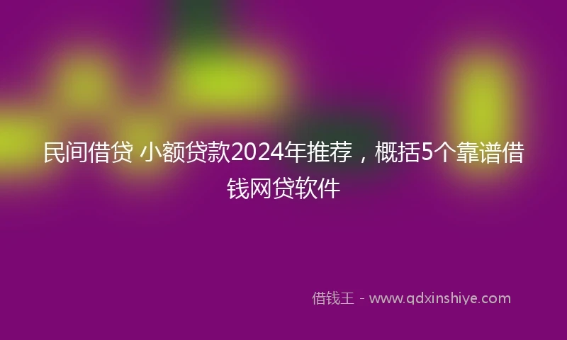 民间借贷 小额贷款2024年推荐，概括5个靠谱借钱网贷软件