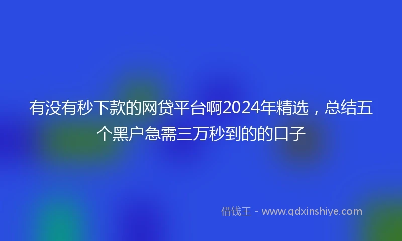 有没有秒下款的网贷平台啊2024年精选，总结五个黑户急需三万秒到的的口子