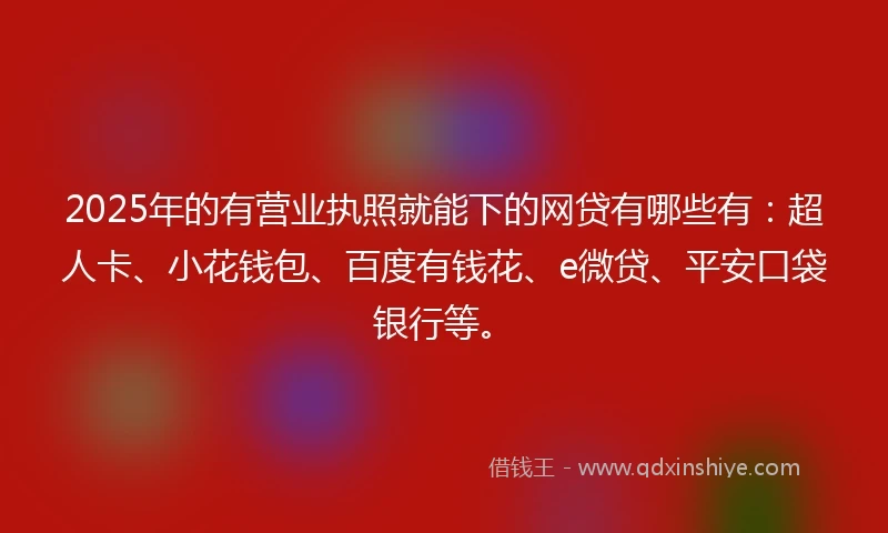 2025年的有营业执照就能下的网贷有哪些有：超人卡、小花钱包、百度有钱花、e微贷、平安口袋银行等。