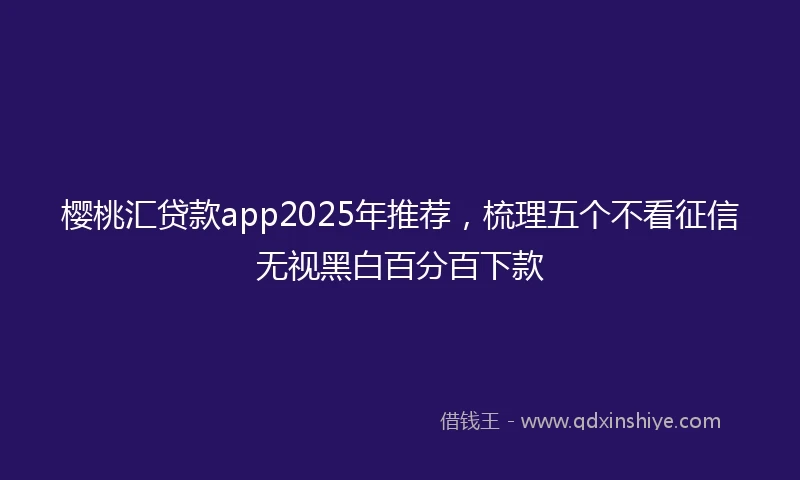 樱桃汇贷款app2025年推荐,梳理五个不看征信无视黑白百分百下款