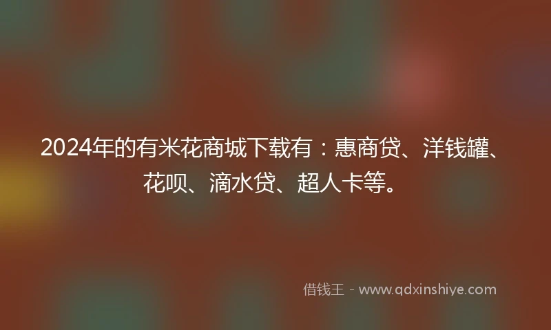 2024年的有米花商城下载有：惠商贷、洋钱罐、花呗、滴水贷、超人卡等。