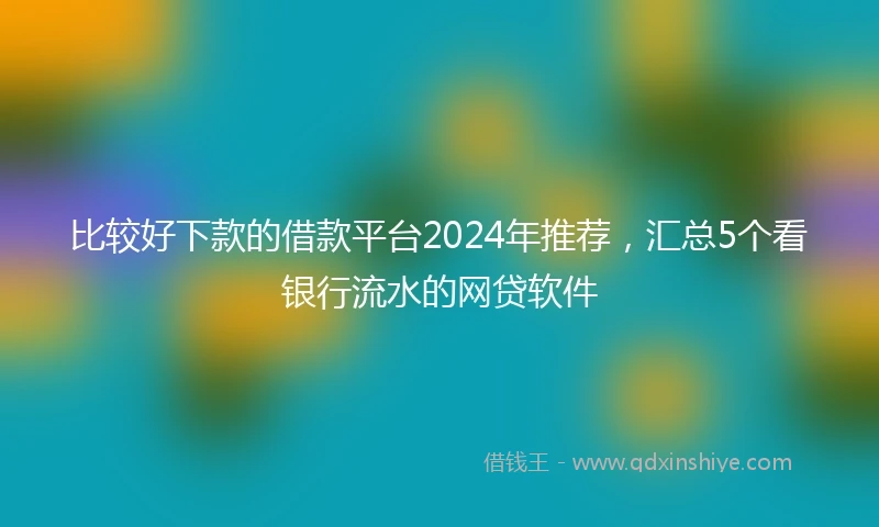 比较好下款的借款平台2024年推荐，汇总5个看银行流水的网贷软件