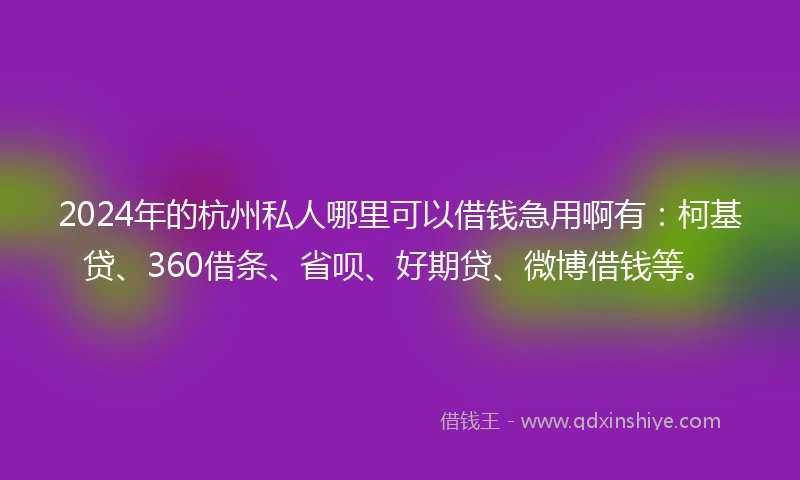 2024年的杭州私人哪里可以借钱急用啊有：柯基贷、360借条、省呗、好期贷、微博借钱等。