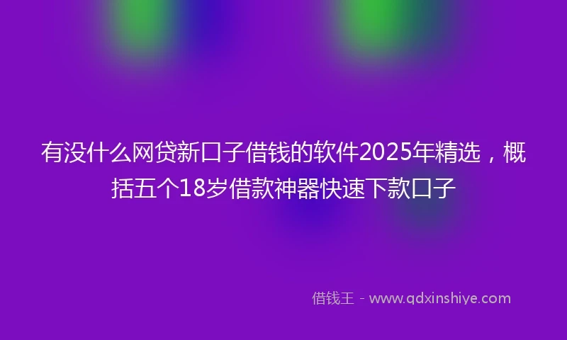 有没什么网贷新口子借钱的软件2025年精选，概括五个18岁借款神器快速下款口子
