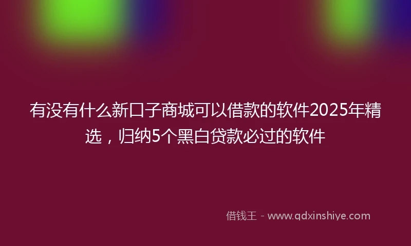 有没有什么新口子商城可以借款的软件2025年精选，归纳5个黑白贷款必过的软件