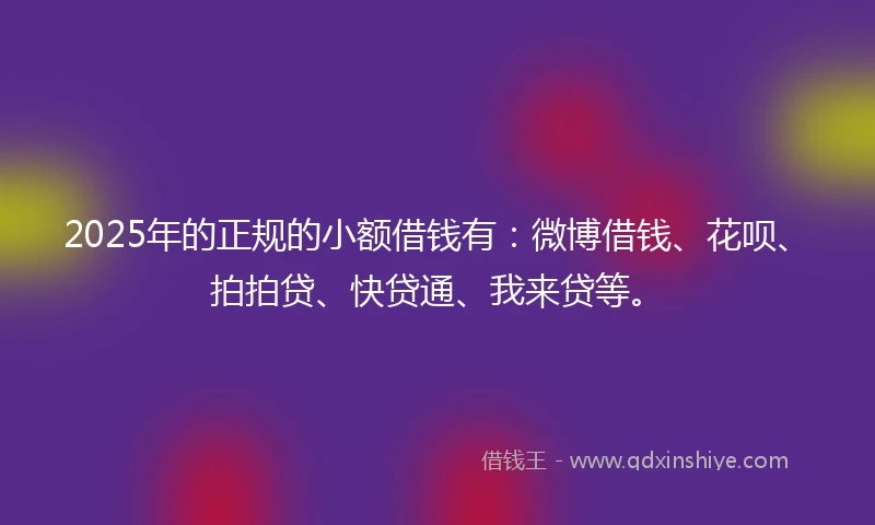 2025年的正规的小额借钱有：微博借钱、花呗、拍拍贷、快贷通、我来贷等。
