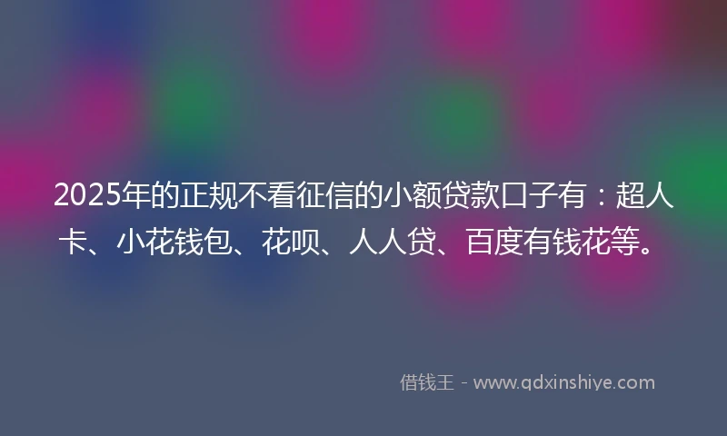 2025年的正规不看征信的小额贷款口子有：超人卡、小花钱包、花呗、人人贷、百度有钱花等。