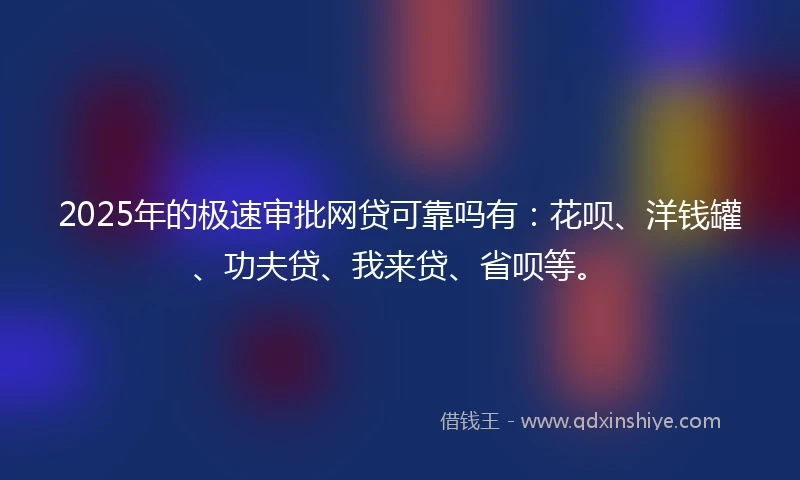 2025年的极速审批网贷可靠吗有：花呗、洋钱罐、功夫贷、我来贷、省呗等。