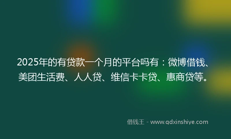 2025年的有贷款一个月的平台吗有：微博借钱、美团生活费、人人贷、维信卡卡贷、惠商贷等。