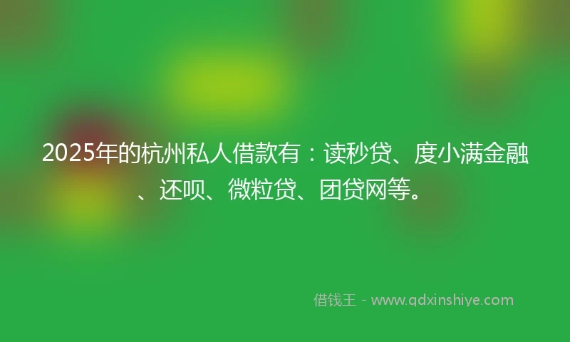 2025年的杭州私人借款有：读秒贷、度小满金融、还呗、微粒贷、团贷网等。