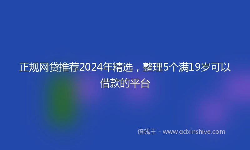 正规网贷推荐2024年精选，整理5个满19岁可以借款的平台