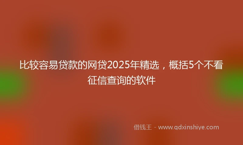 比较容易贷款的网贷2025年精选，概括5个不看征信查询的软件