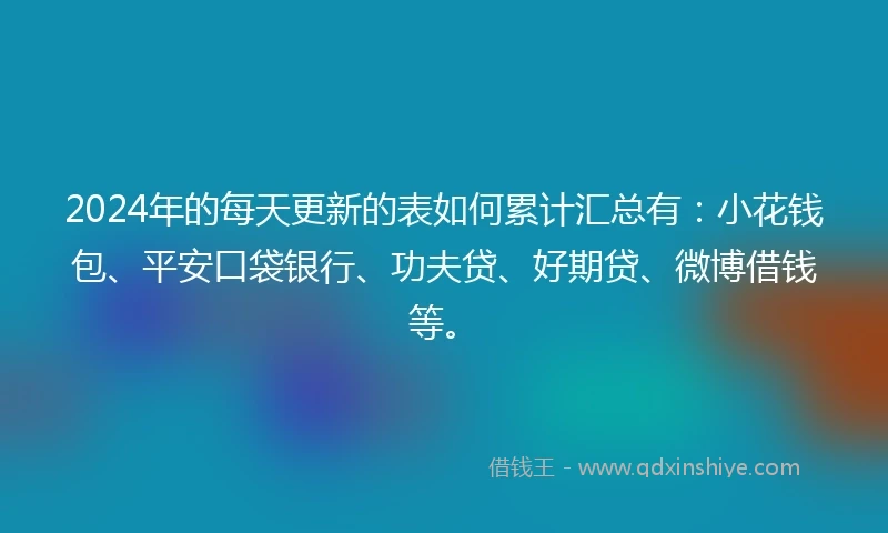 2024年的每天更新的表如何累计汇总有：小花钱包、平安口袋银行、功夫贷、好期贷、微博借钱等。