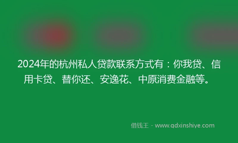 2024年的杭州私人贷款联系方式有：你我贷、信用卡贷、替你还、安逸花、中原消费金融等。