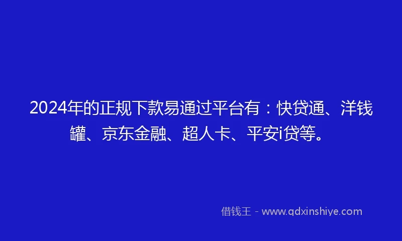 2024年的正规下款易通过平台有：快贷通、洋钱罐、京东金融、超人卡、平安i贷等。