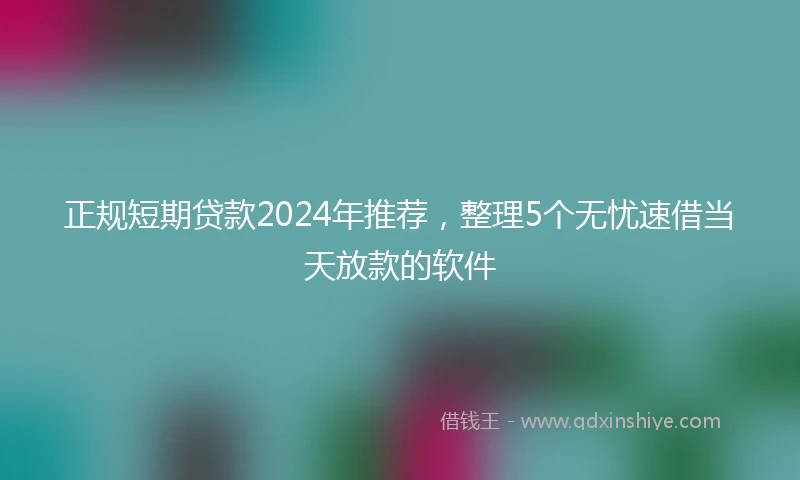 正规短期贷款2024年推荐，整理5个无忧速借当天放款的软件