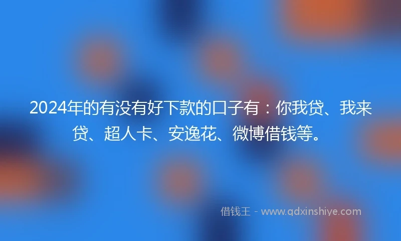 2024年的有没有好下款的口子有：你我贷、我来贷、超人卡、安逸花、微博借钱等。