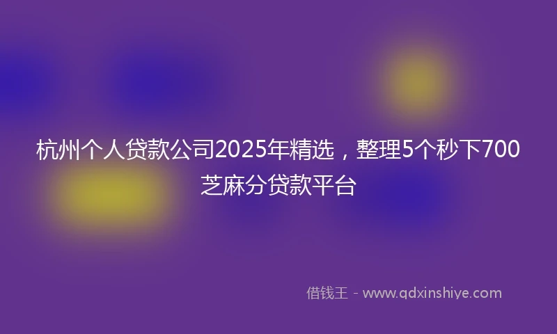 杭州个人贷款公司2025年精选，整理5个秒下700芝麻分贷款平台