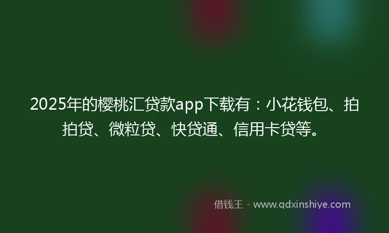 2025年的樱桃汇贷款app下载有：小花钱包、拍拍贷、微粒贷、快贷通、信用卡贷等。