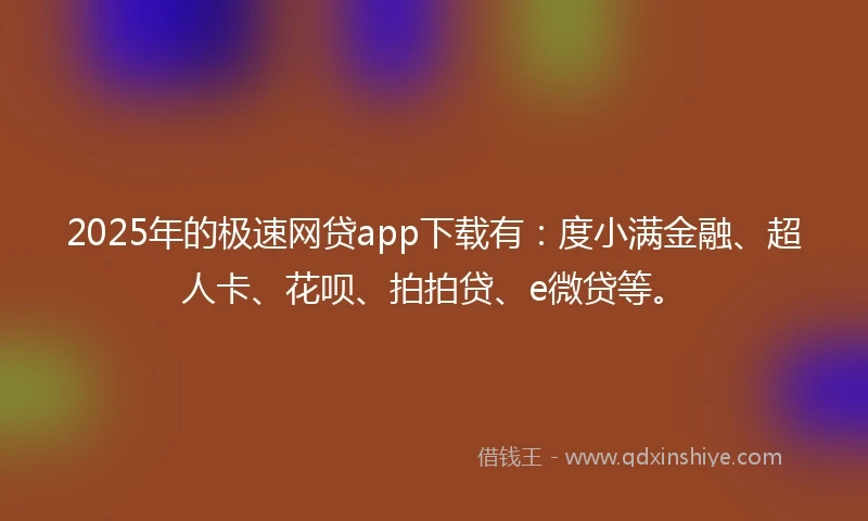 2025年的极速网贷app下载有：度小满金融、超人卡、花呗、拍拍贷、e微贷等。