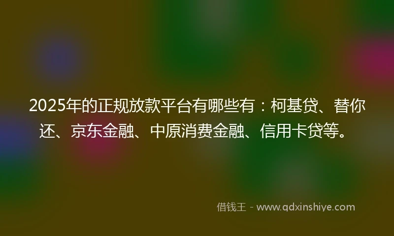2025年的正规放款平台有哪些有：柯基贷、替你还、京东金融、中原消费金融、信用卡贷等。