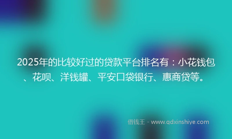2025年的比较好过的贷款平台排名有：小花钱包、花呗、洋钱罐、平安口袋银行、惠商贷等。