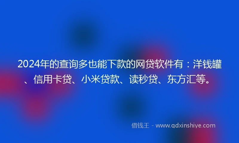 2024年的查询多也能下款的网贷软件有：洋钱罐、信用卡贷、小米贷款、读秒贷、东方汇等。