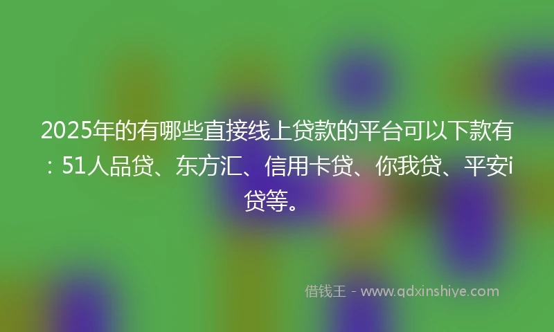 2025年的有哪些直接线上贷款的平台可以下款有：51人品贷、东方汇、信用卡贷、你我贷、平安i贷等。