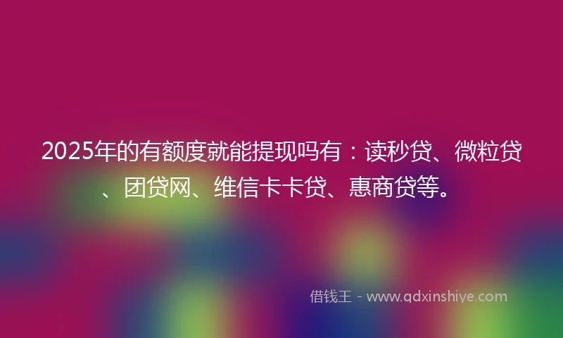 2025年的有额度就能提现吗有：读秒贷、微粒贷、团贷网、维信卡卡贷、惠商贷等。