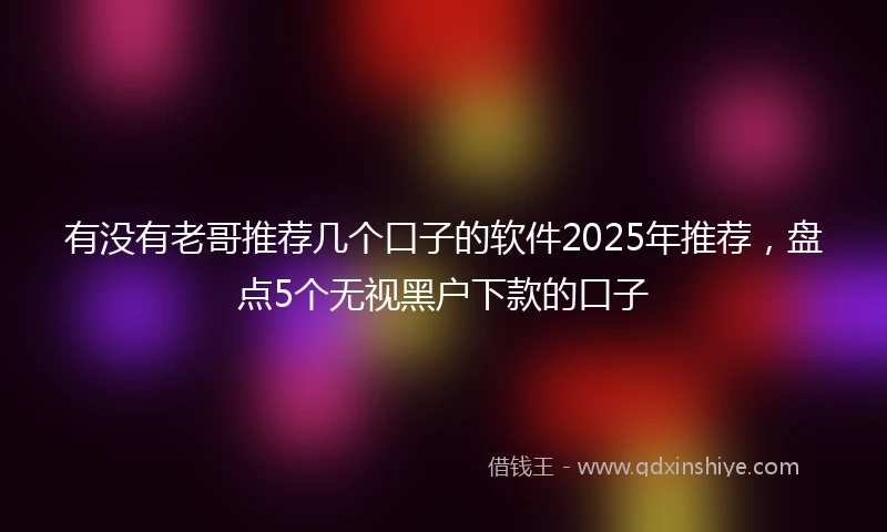 有没有老哥推荐几个口子的软件2025年推荐，盘点5个无视黑户下款的口子