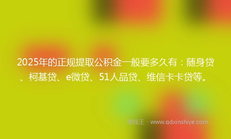 2025年的正规提取公积金一般要多久有：随身贷、柯基贷、e微贷、51人品贷、维信卡卡贷等。