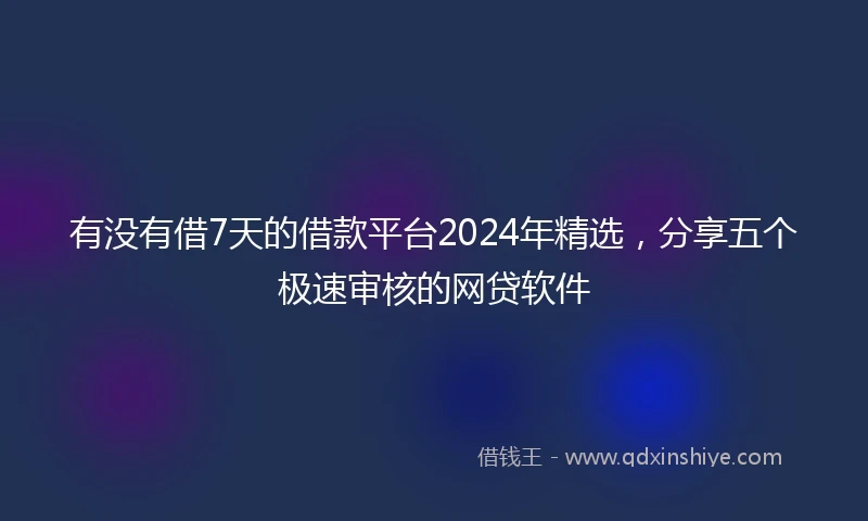 有没有借7天的借款平台2024年精选，分享五个极速审核的网贷软件
