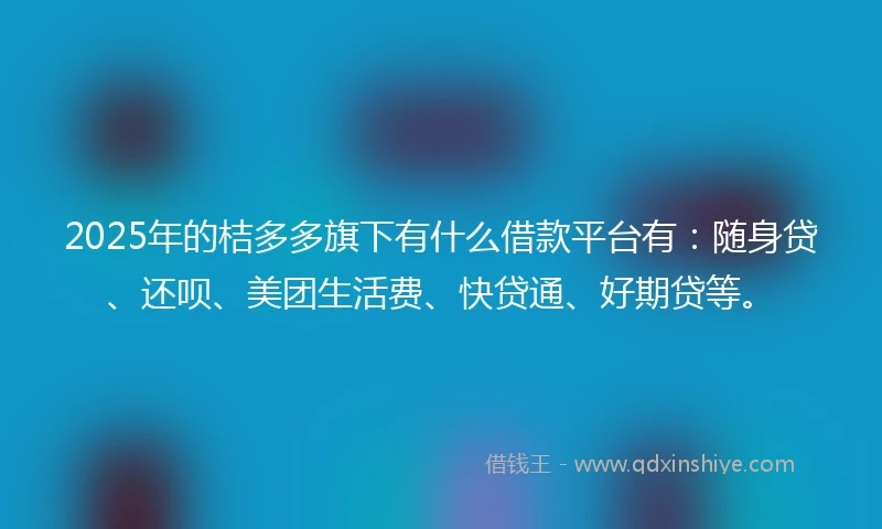 2025年的桔多多旗下有什么借款平台有：随身贷、还呗、美团生活费、快贷通、好期贷等。