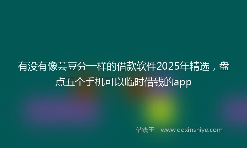 有没有像芸豆分一样的借款软件2025年精选，盘点五个手机可以临时借钱的app