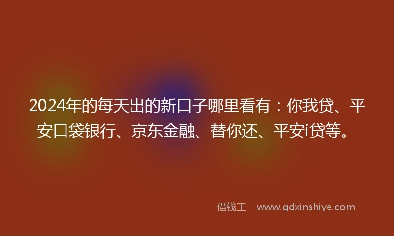 2024年的每天出的新口子哪里看有：你我贷、平安口袋银行、京东金融、替你还、平安i贷等。
