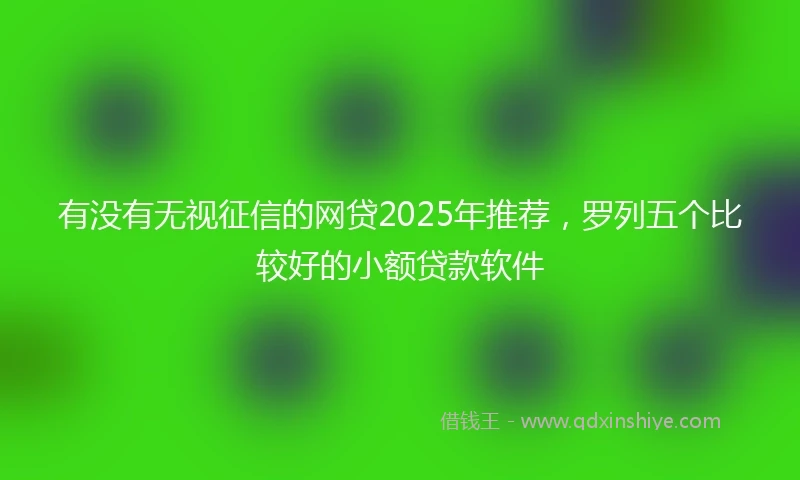 有没有无视征信的网贷2025年推荐，罗列五个比较好的小额贷款软件