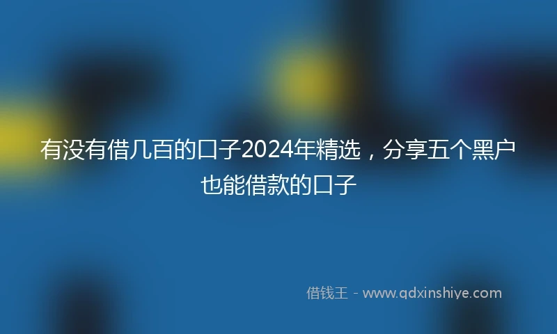 有没有借几百的口子2024年精选，分享五个黑户也能借款的口子
